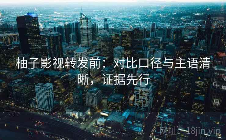 柚子影视转发前:对比口径与主语清晰,证据先行 柚子影视转发前:对比口径与主语清晰,证据先行