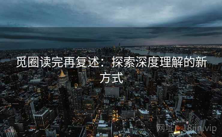 觅圈读完再复述：探索深度理解的新方式