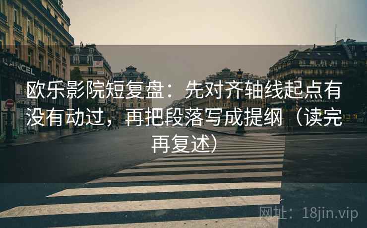 欧乐影院短复盘：先对齐轴线起点有没有动过，再把段落写成提纲（读完再复述）