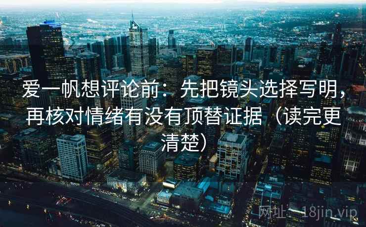 爱一帆想评论前:先把镜头选择写明,再核对情绪有没有顶替证据(读完更清楚) 爱一帆想评论前:先把镜头选择写明,再核对情绪有没有顶替证据(读完更清楚)