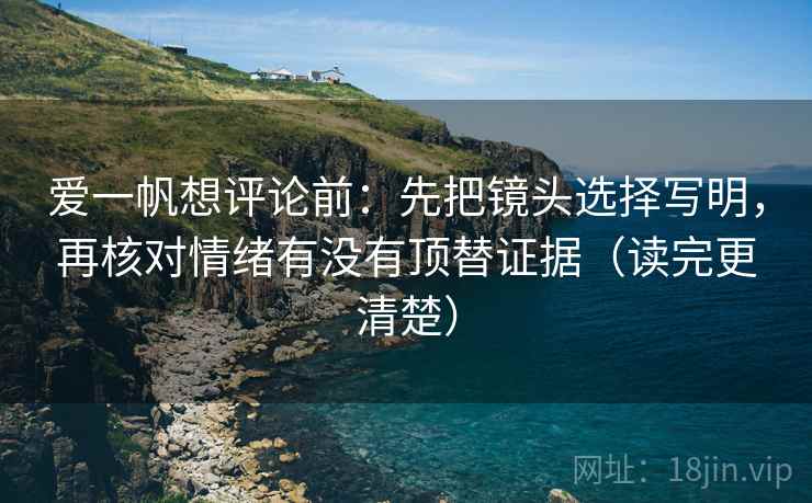 爱一帆想评论前:先把镜头选择写明,再核对情绪有没有顶替证据(读完更清楚) 爱一帆想评论前:先把镜头选择写明,再核对情绪有没有顶替证据(读完更清楚)