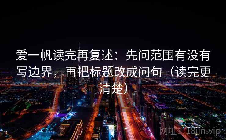 爱一帆读完再复述:先问范围有没有写边界,再把标题改成问句(读完更清楚) 爱一帆读完再复述:先问范围有没有写边界,再把标题改成问句(读完更清楚)