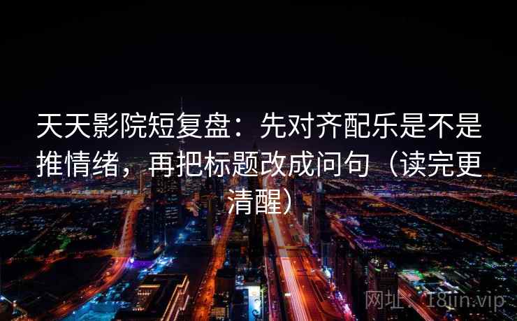 天天影院短复盘:先对齐配乐是不是推情绪,再把标题改成问句(读完更清醒) 天天影院短复盘:先对齐配乐是不是推情绪,再把标题改成问句(读完更清醒)