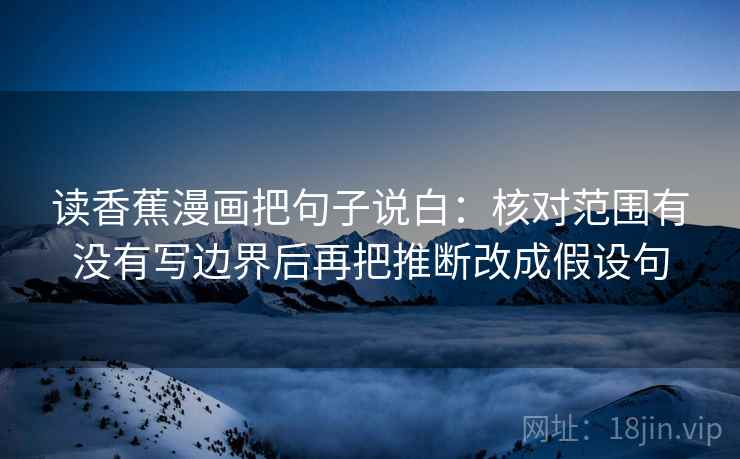 读香蕉漫画把句子说白:核对范围有没有写边界后再把推断改成假设句 读香蕉漫画把句子说白:核对范围有没有写边界后再把推断改成假设句