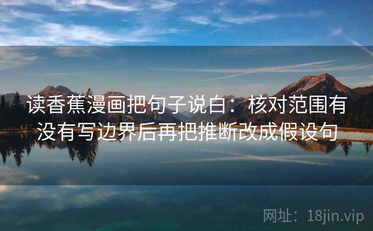 读香蕉漫画把句子说白:核对范围有没有写边界后再把推断改成假设句 读香蕉漫画把句子说白:核对范围有没有写边界后再把推断改成假设句