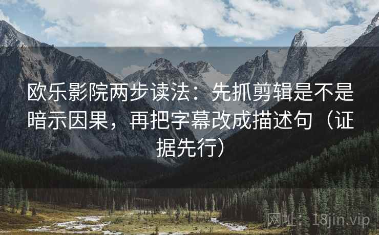 欧乐影院两步读法:先抓剪辑是不是暗示因果,再把字幕改成描述句(证据先行) 欧乐影院两步读法:先抓剪辑是不是暗示因果,再把字幕改成描述句(证据先行)