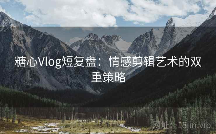 糖心Vlog短复盘:情感剪辑艺术的双重策略 糖心Vlog短复盘:情感剪辑艺术的双重策略