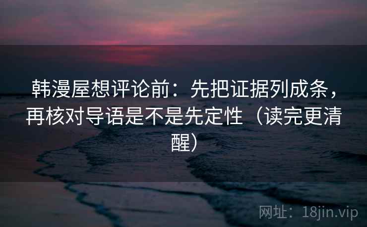 韩漫屋想评论前:先把证据列成条,再核对导语是不是先定性(读完更清醒) 韩漫屋想评论前:先把证据列成条,再核对导语是不是先定性(读完更清醒)