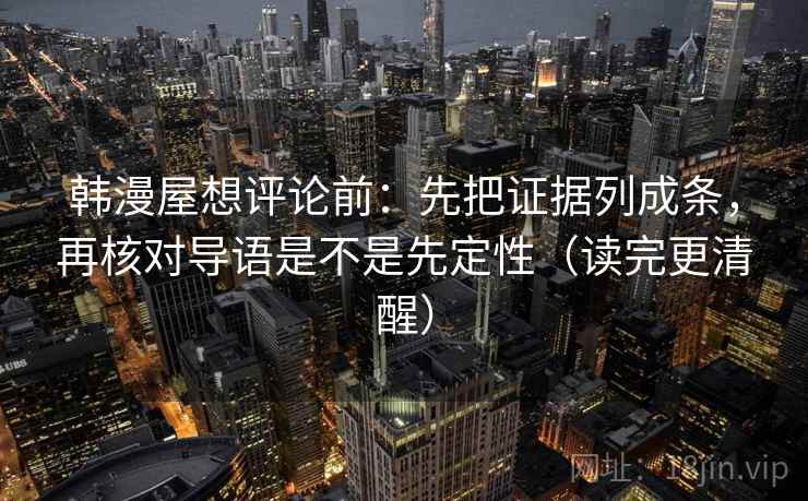 韩漫屋想评论前:先把证据列成条,再核对导语是不是先定性(读完更清醒) 韩漫屋想评论前:先把证据列成条,再核对导语是不是先定性(读完更清醒)