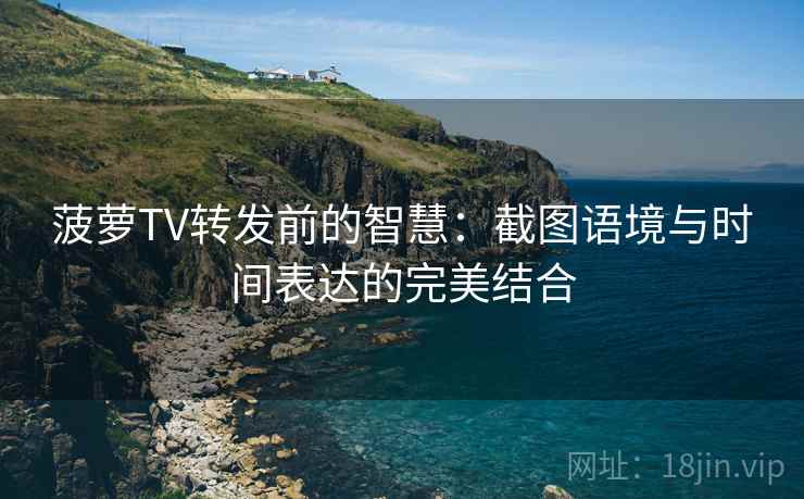 菠萝TV转发前的智慧:截图语境与时间表达的完美结合 菠萝TV转发前的智慧:截图语境与时间表达的完美结合