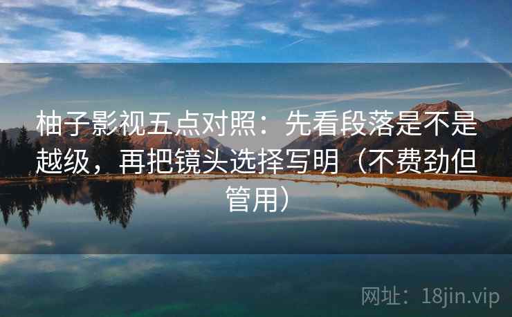 柚子影视五点对照:先看段落是不是越级,再把镜头选择写明(不费劲但管用) 柚子影视五点对照:先看段落是不是越级,再把镜头选择写明(不费劲但管用)