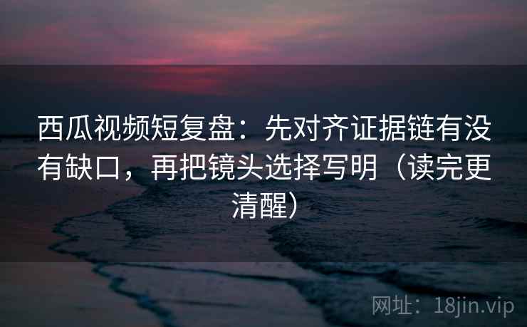 西瓜视频短复盘:先对齐证据链有没有缺口,再把镜头选择写明(读完更清醒) 西瓜视频短复盘:先对齐证据链有没有缺口,再把镜头选择写明(读完更清醒)
