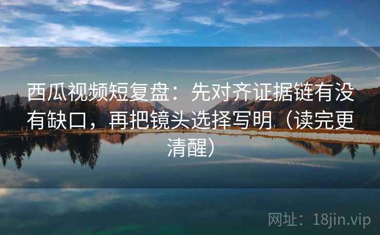 西瓜视频短复盘:先对齐证据链有没有缺口,再把镜头选择写明(读完更清醒) 西瓜视频短复盘:先对齐证据链有没有缺口,再把镜头选择写明(读完更清醒)