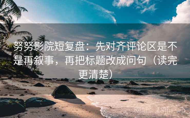 努努影院短复盘:先对齐评论区是不是再叙事,再把标题改成问句(读完更清楚) 努努影院短复盘:先对齐评论区是不是再叙事,再把标题改成问句(读完更清楚)