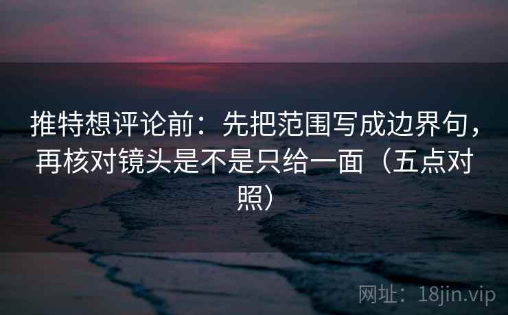 推特想评论前:先把范围写成边界句,再核对镜头是不是只给一面(五点对照) 推特想评论前:先把范围写成边界句,再核对镜头是不是只给一面(五点对照)