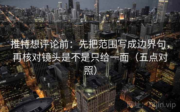 推特想评论前:先把范围写成边界句,再核对镜头是不是只给一面(五点对照) 推特想评论前:先把范围写成边界句,再核对镜头是不是只给一面(五点对照)