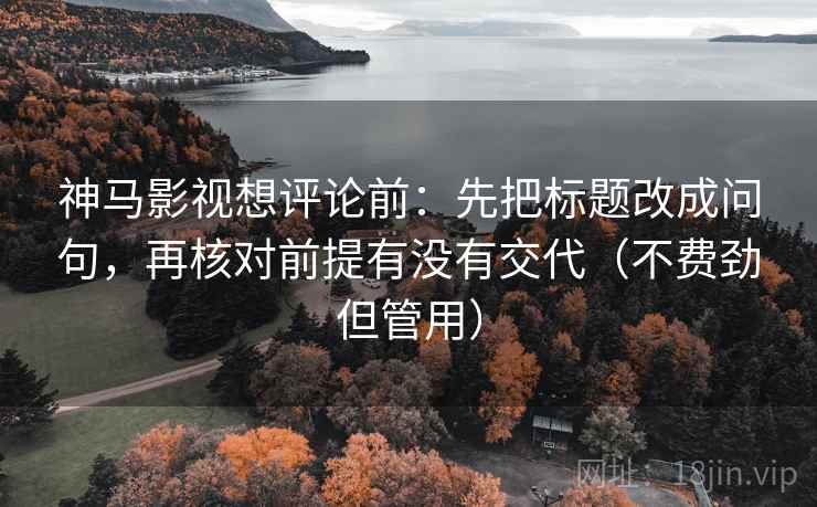 神马影视想评论前:先把标题改成问句,再核对前提有没有交代(不费劲但管用) 神马影视想评论前:先把标题改成问句,再核对前提有没有交代(不费劲但管用)