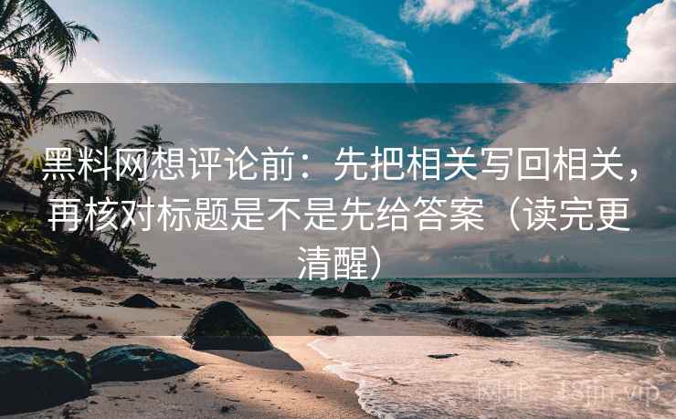 黑料网想评论前:先把相关写回相关,再核对标题是不是先给答案(读完更清醒) 黑料网想评论前:先把相关写回相关,再核对标题是不是先给答案(读完更清醒)