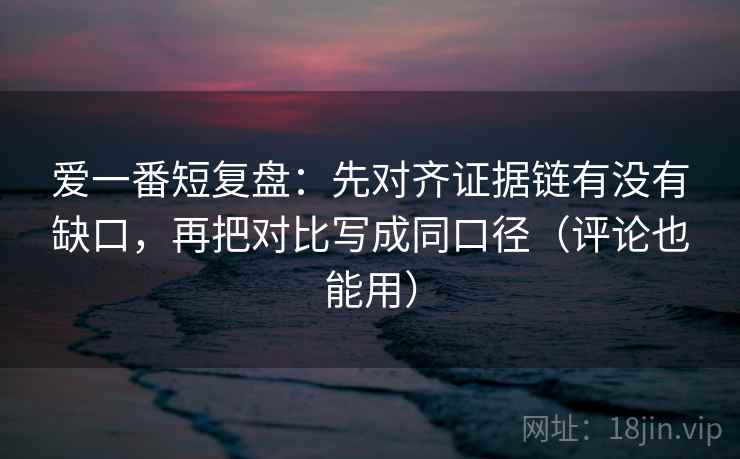 爱一番短复盘:先对齐证据链有没有缺口,再把对比写成同口径(评论也能用) 爱一番短复盘:先对齐证据链有没有缺口,再把对比写成同口径(评论也能用)