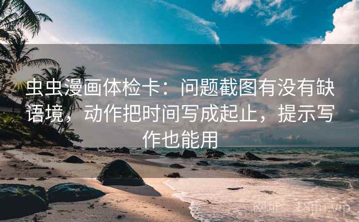 虫虫漫画体检卡:问题截图有没有缺语境,动作把时间写成起止,提示写作也能用 虫虫漫画体检卡:问题截图有没有缺语境,动作把时间写成起止,提示写作也能用