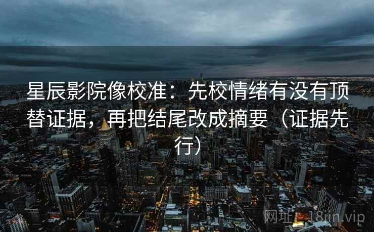 星辰影院像校准:先校情绪有没有顶替证据,再把结尾改成摘要(证据先行) 星辰影院像校准:先校情绪有没有顶替证据,再把结尾改成摘要(证据先行)