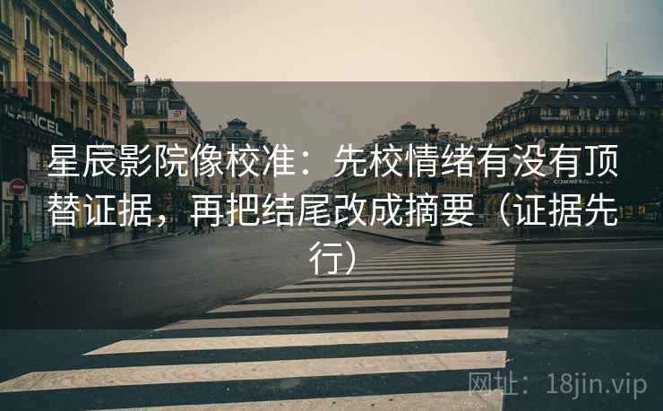 星辰影院像校准:先校情绪有没有顶替证据,再把结尾改成摘要(证据先行) 星辰影院像校准:先校情绪有没有顶替证据,再把结尾改成摘要(证据先行)