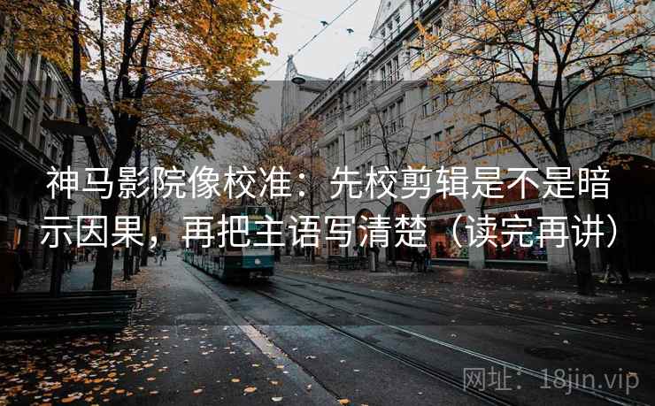 神马影院像校准:先校剪辑是不是暗示因果,再把主语写清楚(读完再讲) 神马影院像校准:先校剪辑是不是暗示因果,再把主语写清楚(读完再讲)