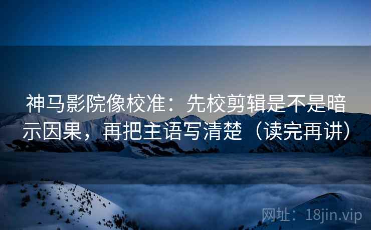 神马影院像校准:先校剪辑是不是暗示因果,再把主语写清楚(读完再讲) 神马影院像校准:先校剪辑是不是暗示因果,再把主语写清楚(读完再讲)