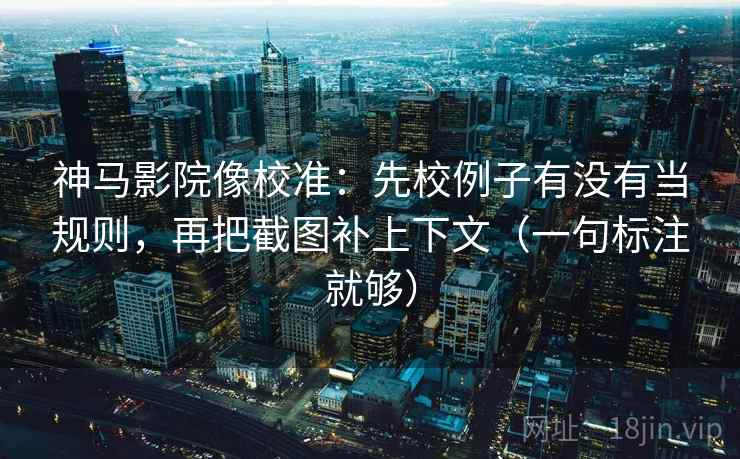 神马影院像校准:先校例子有没有当规则,再把截图补上下文(一句标注就够) 神马影院像校准:先校例子有没有当规则,再把截图补上下文(一句标注就够)