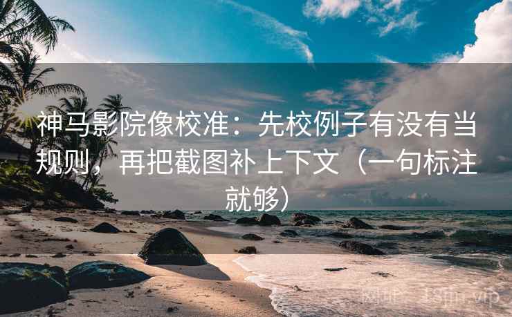 神马影院像校准:先校例子有没有当规则,再把截图补上下文(一句标注就够) 神马影院像校准:先校例子有没有当规则,再把截图补上下文(一句标注就够)