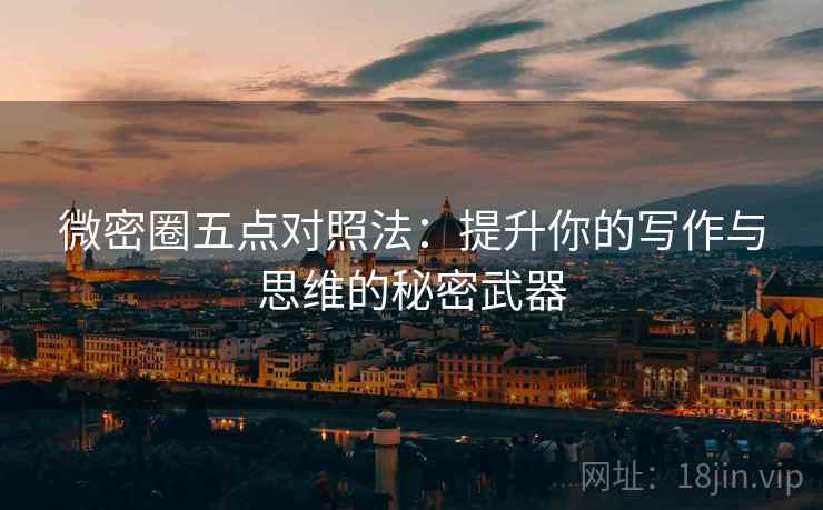 微密圈五点对照法:提升你的写作与思维的秘密武器 微密圈五点对照法:提升你的写作与思维的秘密武器