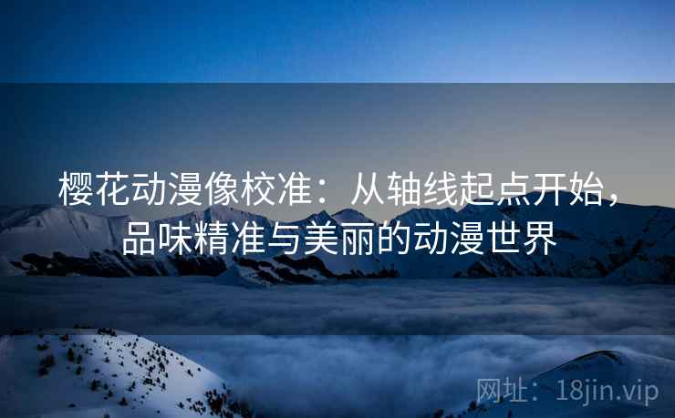 樱花动漫像校准:从轴线起点开始,品味精准与美丽的动漫世界 樱花动漫像校准:从轴线起点开始,品味精准与美丽的动漫世界