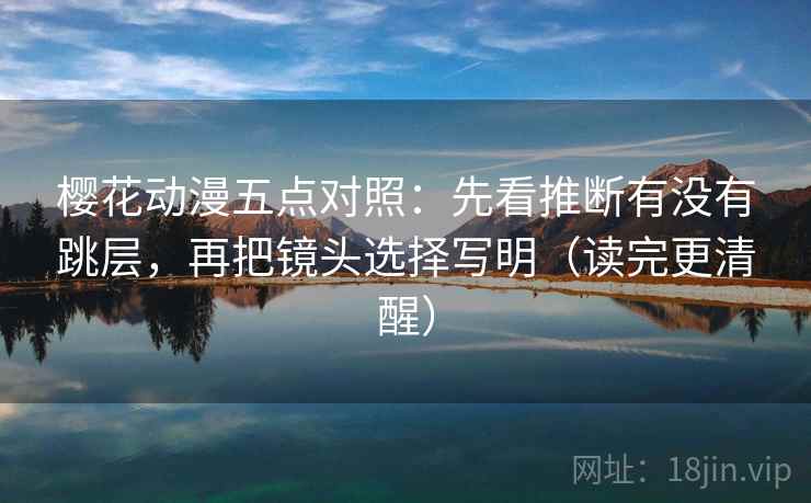 樱花动漫五点对照:先看推断有没有跳层,再把镜头选择写明(读完更清醒) 樱花动漫五点对照:先看推断有没有跳层,再把镜头选择写明(读完更清醒)