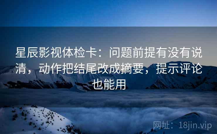 星辰影视体检卡：问题前提有没有说清，动作把结尾改成摘要，提示评论也能用