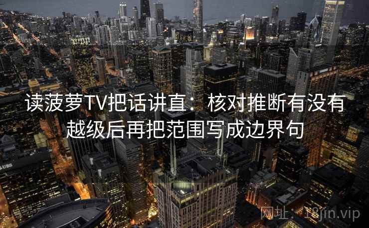 读菠萝TV把话讲直:核对推断有没有越级后再把范围写成边界句 读菠萝TV把话讲直:核对推断有没有越级后再把范围写成边界句