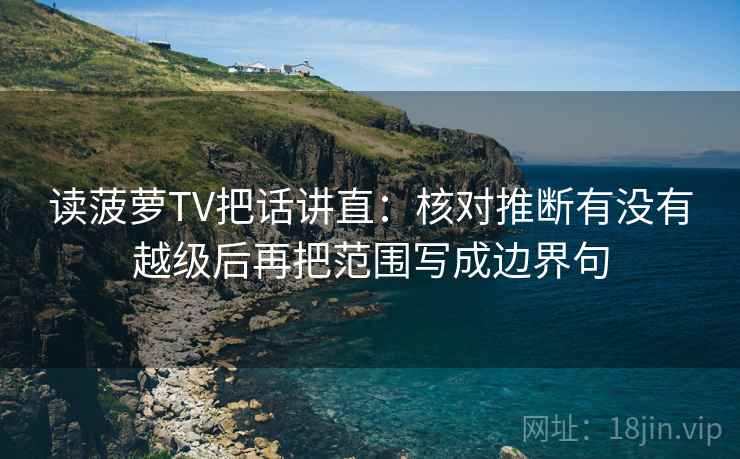 读菠萝TV把话讲直:核对推断有没有越级后再把范围写成边界句 读菠萝TV把话讲直:核对推断有没有越级后再把范围写成边界句
