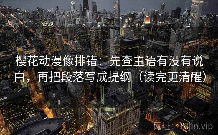 樱花动漫像排错:先查主语有没有说白,再把段落写成提纲(读完更清醒) 樱花动漫像排错:先查主语有没有说白,再把段落写成提纲(读完更清醒)