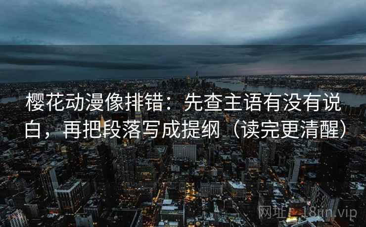 樱花动漫像排错:先查主语有没有说白,再把段落写成提纲(读完更清醒) 樱花动漫像排错:先查主语有没有说白,再把段落写成提纲(读完更清醒)