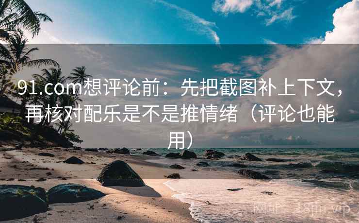 91.com想评论前:先把截图补上下文,再核对配乐是不是推情绪(评论也能用) 91.com想评论前:先把截图补上下文,再核对配乐是不是推情绪(评论也能用)