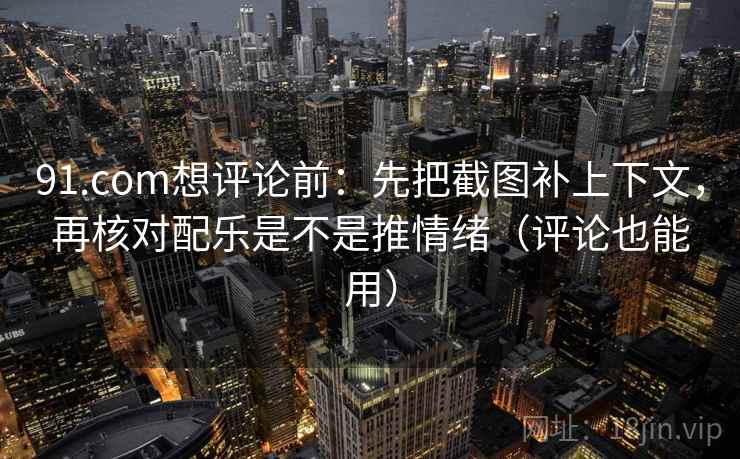 91.com想评论前:先把截图补上下文,再核对配乐是不是推情绪(评论也能用) 91.com想评论前:先把截图补上下文,再核对配乐是不是推情绪(评论也能用)