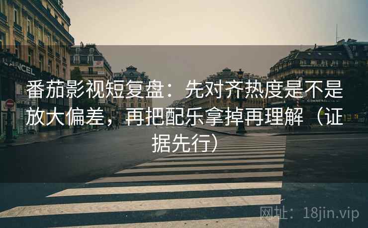 番茄影视短复盘:先对齐热度是不是放大偏差,再把配乐拿掉再理解(证据先行) 番茄影视短复盘:先对齐热度是不是放大偏差,再把配乐拿掉再理解(证据先行)