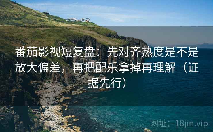 番茄影视短复盘:先对齐热度是不是放大偏差,再把配乐拿掉再理解(证据先行) 番茄影视短复盘:先对齐热度是不是放大偏差,再把配乐拿掉再理解(证据先行)
