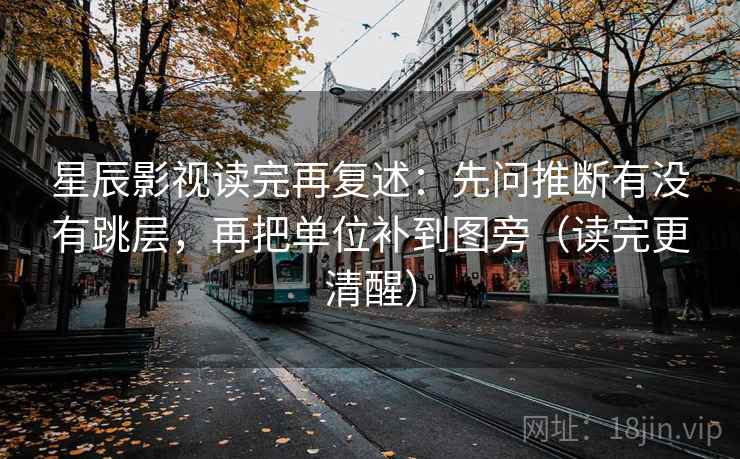 星辰影视读完再复述:先问推断有没有跳层,再把单位补到图旁(读完更清醒) 星辰影视读完再复述:先问推断有没有跳层,再把单位补到图旁(读完更清醒)