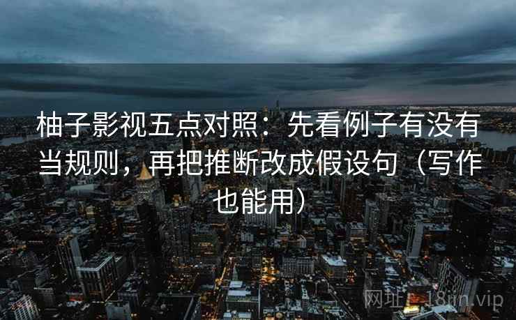 柚子影视五点对照:先看例子有没有当规则,再把推断改成假设句(写作也能用) 柚子影视五点对照:先看例子有没有当规则,再把推断改成假设句(写作也能用)