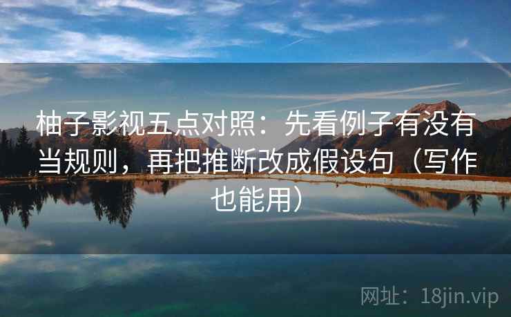 柚子影视五点对照:先看例子有没有当规则,再把推断改成假设句(写作也能用) 柚子影视五点对照:先看例子有没有当规则,再把推断改成假设句(写作也能用)