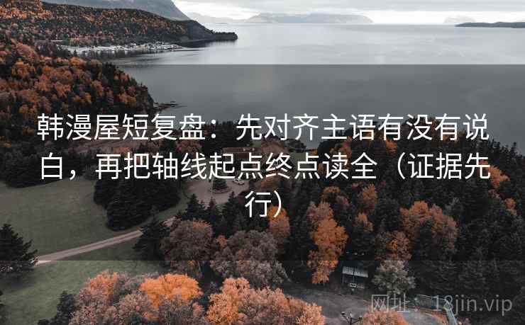 韩漫屋短复盘:先对齐主语有没有说白,再把轴线起点终点读全(证据先行) 韩漫屋短复盘:先对齐主语有没有说白,再把轴线起点终点读全(证据先行)