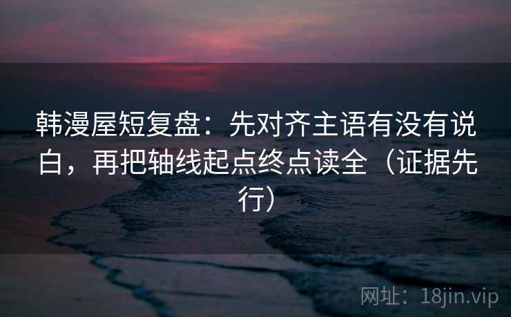 韩漫屋短复盘:先对齐主语有没有说白,再把轴线起点终点读全(证据先行) 韩漫屋短复盘:先对齐主语有没有说白,再把轴线起点终点读全(证据先行)