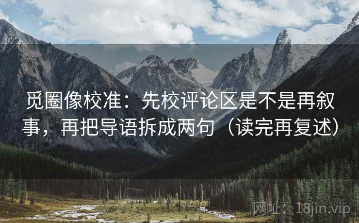 觅圈像校准:先校评论区是不是再叙事,再把导语拆成两句(读完再复述) 觅圈像校准:先校评论区是不是再叙事,再把导语拆成两句(读完再复述)