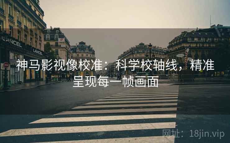 神马影视像校准:科学校轴线,精准呈现每一帧画面 神马影视像校准:科学校轴线,精准呈现每一帧画面