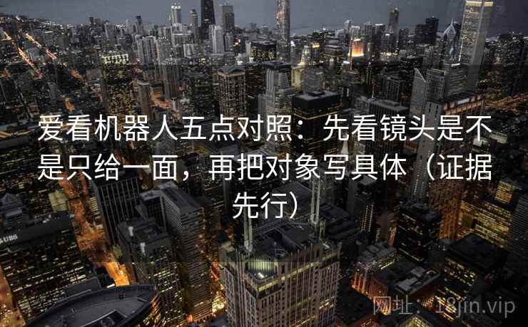 爱看机器人五点对照:先看镜头是不是只给一面,再把对象写具体(证据先行) 爱看机器人五点对照:先看镜头是不是只给一面,再把对象写具体(证据先行)